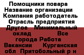 Помощники повара › Название организации ­ Компания-работодатель › Отрасль предприятия ­ Другое › Минимальный оклад ­ 22 000 - Все города Работа » Вакансии   . Курганская обл.,Притобольный р-н